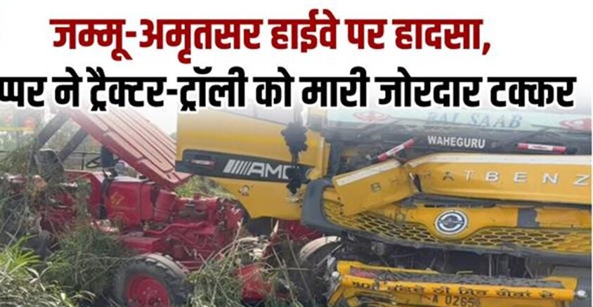 जम्मू-अमृतसर हाईवे पर हादसा, टिप्पर ने ट्रैक्टर-ट्रॉली को मारी जोरदार टक्कर