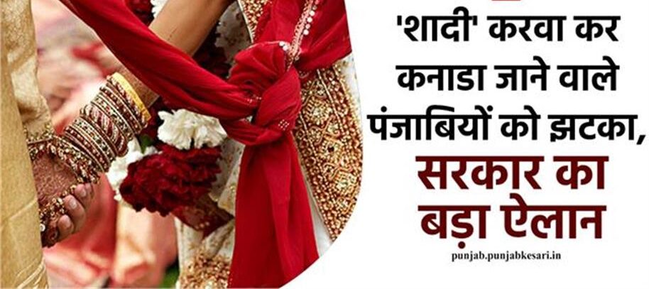 ‘शादी’ करवा कर कनाडा जाने वाले पंजाबियों को झटका, सरकार का बड़ा ऐलान